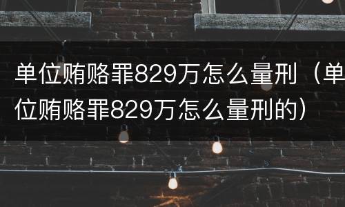 单位贿赂罪829万怎么量刑（单位贿赂罪829万怎么量刑的）
