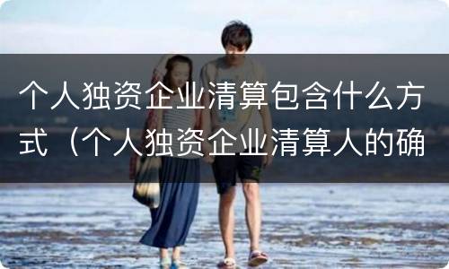 个人独资企业清算包含什么方式（个人独资企业清算人的确定）