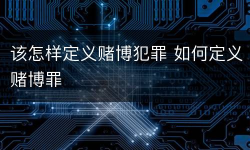 该怎样定义赌博犯罪 如何定义赌博罪