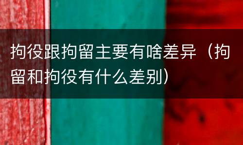 拘役跟拘留主要有啥差异（拘留和拘役有什么差别）