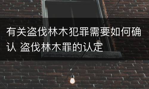 有关盗伐林木犯罪需要如何确认 盗伐林木罪的认定
