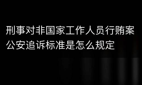 刑事对非国家工作人员行贿案公安追诉标准是怎么规定