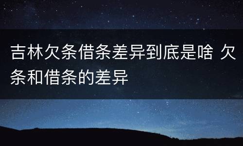 吉林欠条借条差异到底是啥 欠条和借条的差异
