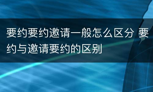 要约要约邀请一般怎么区分 要约与邀请要约的区别