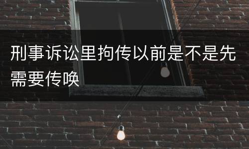 刑事诉讼里拘传以前是不是先需要传唤