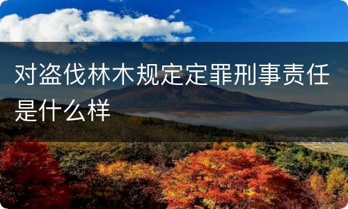 对盗伐林木规定定罪刑事责任是什么样