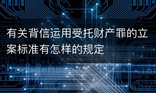 有关背信运用受托财产罪的立案标准有怎样的规定
