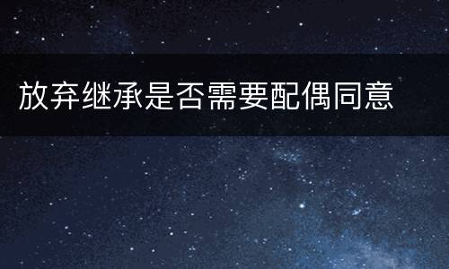 放弃继承是否需要配偶同意