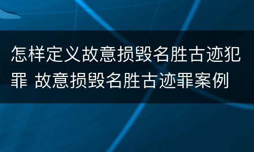怎样定义故意损毁名胜古迹犯罪 故意损毁名胜古迹罪案例