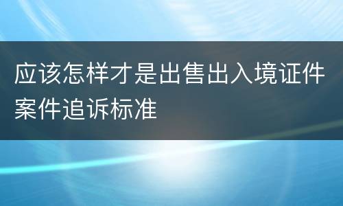应该怎样才是出售出入境证件案件追诉标准