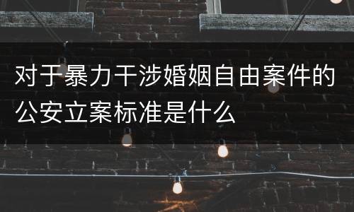 对于暴力干涉婚姻自由案件的公安立案标准是什么