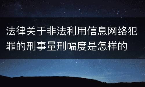 法律关于非法利用信息网络犯罪的刑事量刑幅度是怎样的