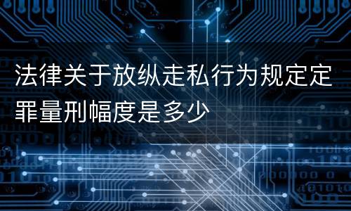 法律关于放纵走私行为规定定罪量刑幅度是多少