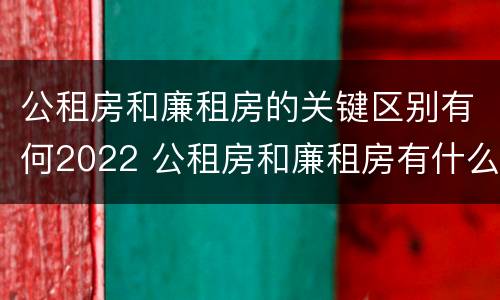 公租房和廉租房的关键区别有何2022 公租房和廉租房有什么不同?