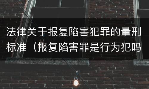 法律关于报复陷害犯罪的量刑标准（报复陷害罪是行为犯吗）