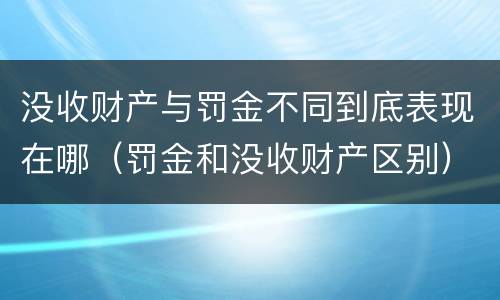 没收财产与罚金不同到底表现在哪（罚金和没收财产区别）