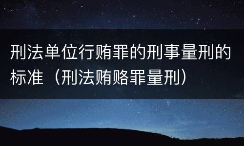 刑法单位行贿罪的刑事量刑的标准（刑法贿赂罪量刑）