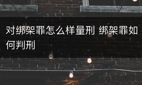 对绑架罪怎么样量刑 绑架罪如何判刑