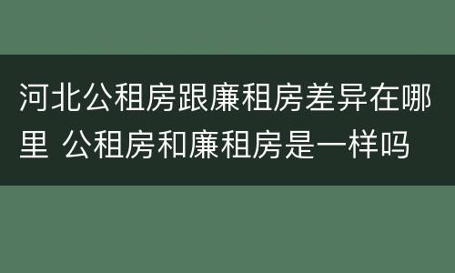 河北公租房跟廉租房差异在哪里 公租房和廉租房是一样吗