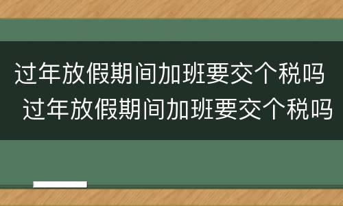 过年放假期间加班要交个税吗 过年放假期间加班要交个税吗