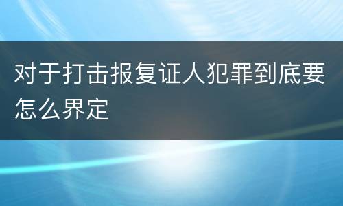 对于打击报复证人犯罪到底要怎么界定