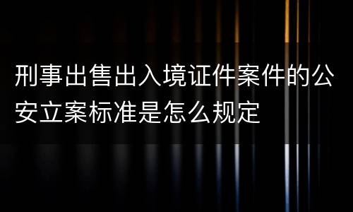 刑事出售出入境证件案件的公安立案标准是怎么规定
