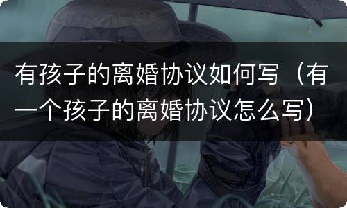 有孩子的离婚协议如何写（有一个孩子的离婚协议怎么写）