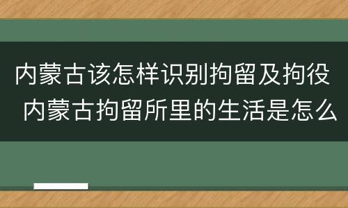 内蒙古该怎样识别拘留及拘役 内蒙古拘留所里的生活是怎么样的