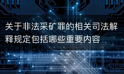 关于非法采矿罪的相关司法解释规定包括哪些重要内容