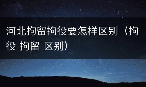 河北拘留拘役要怎样区别（拘役 拘留 区别）