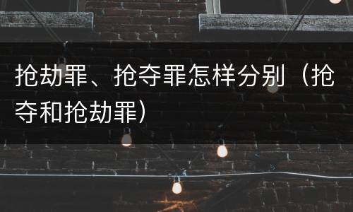 抢劫罪、抢夺罪怎样分别（抢夺和抢劫罪）