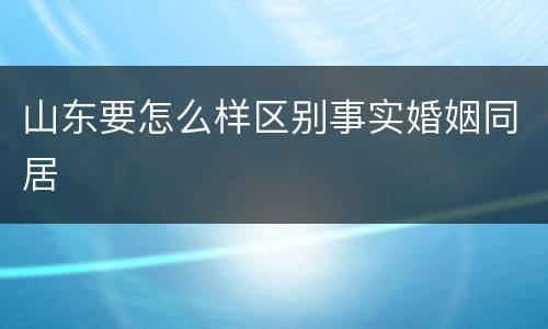 山东要怎么样区别事实婚姻同居