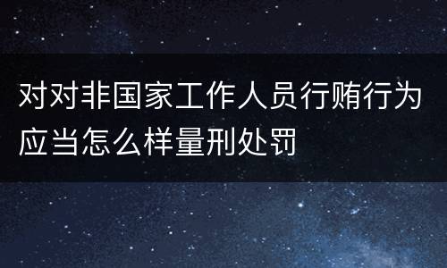 对对非国家工作人员行贿行为应当怎么样量刑处罚