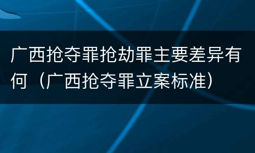 广西抢夺罪抢劫罪主要差异有何（广西抢夺罪立案标准）