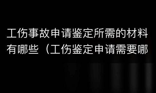 工伤事故申请鉴定所需的材料有哪些（工伤鉴定申请需要哪些材料）