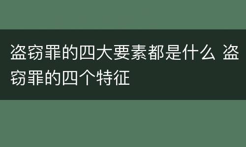 盗窃罪的四大要素都是什么 盗窃罪的四个特征