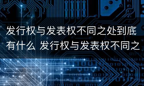 发行权与发表权不同之处到底有什么 发行权与发表权不同之处到底有什么作用
