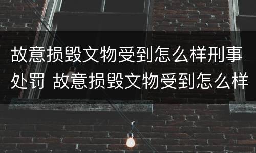 故意损毁文物受到怎么样刑事处罚 故意损毁文物受到怎么样刑事处罚才能赔偿