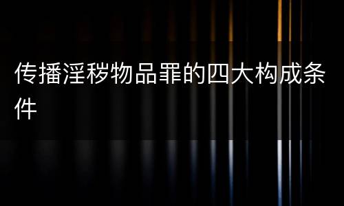 传播淫秽物品罪的四大构成条件