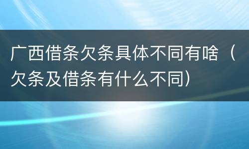广西借条欠条具体不同有啥（欠条及借条有什么不同）