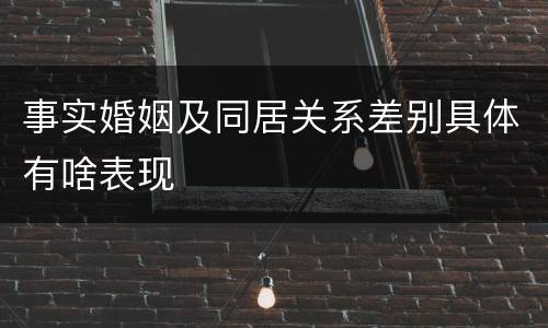 事实婚姻及同居关系差别具体有啥表现