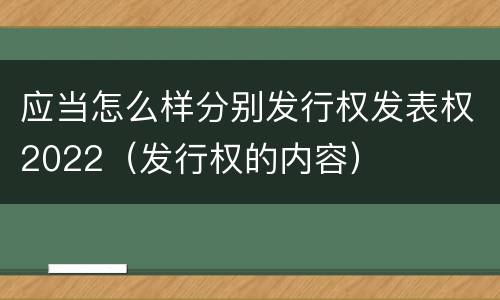 应当怎么样分别发行权发表权2022（发行权的内容）