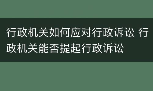 行政机关如何应对行政诉讼 行政机关能否提起行政诉讼