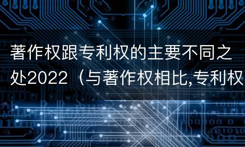 著作权跟专利权的主要不同之处2022（与著作权相比,专利权有哪些特征）