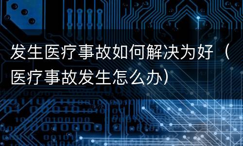 发生医疗事故如何解决为好（医疗事故发生怎么办）