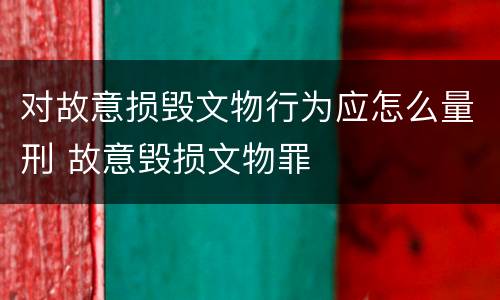对故意损毁文物行为应怎么量刑 故意毁损文物罪