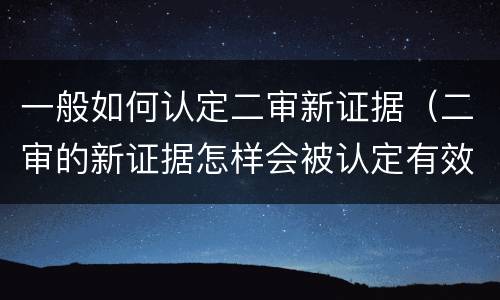 一般如何认定二审新证据（二审的新证据怎样会被认定有效）