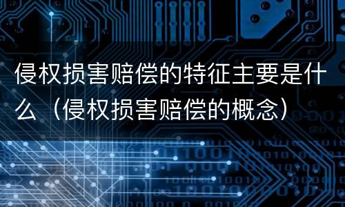 侵权损害赔偿的特征主要是什么（侵权损害赔偿的概念）