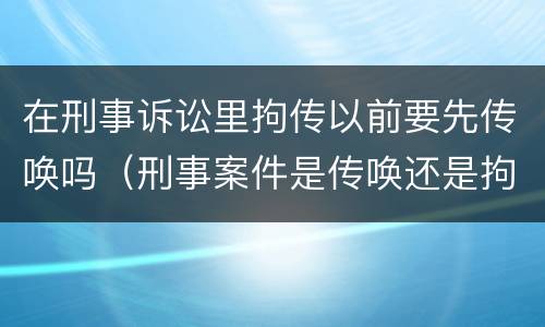 在刑事诉讼里拘传以前要先传唤吗（刑事案件是传唤还是拘传）