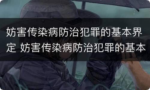 妨害传染病防治犯罪的基本界定 妨害传染病防治犯罪的基本界定是